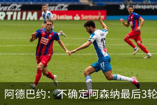 阿德巴约：不确定阿森纳最后3轮能否拿满9分